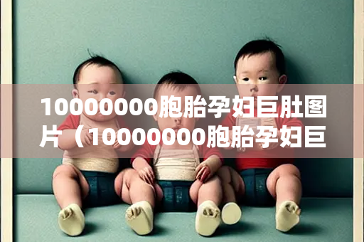 10000000胞胎孕妇巨肚图片（10000000胞胎孕妇巨肚图片要生了）